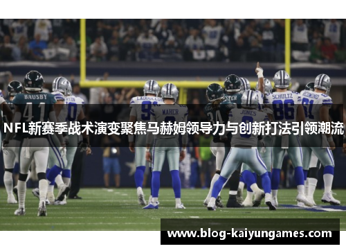 NFL新赛季战术演变聚焦马赫姆领导力与创新打法引领潮流