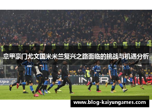 意甲豪门尤文国米米兰复兴之路面临的挑战与机遇分析
