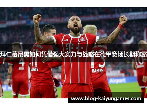拜仁慕尼黑如何凭借强大实力与战略在德甲赛场长期称霸