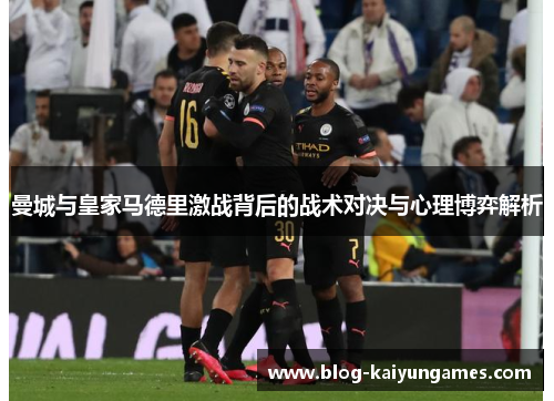 曼城与皇家马德里激战背后的战术对决与心理博弈解析