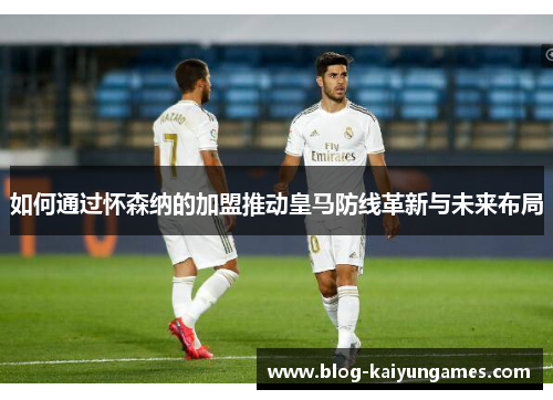 如何通过怀森纳的加盟推动皇马防线革新与未来布局