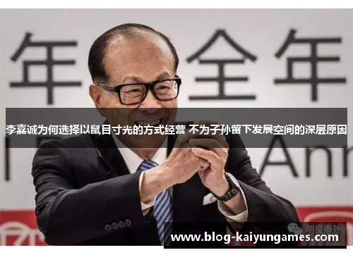 李嘉诚为何选择以鼠目寸光的方式经营 不为子孙留下发展空间的深层原因