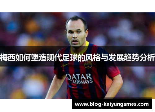 梅西如何塑造现代足球的风格与发展趋势分析