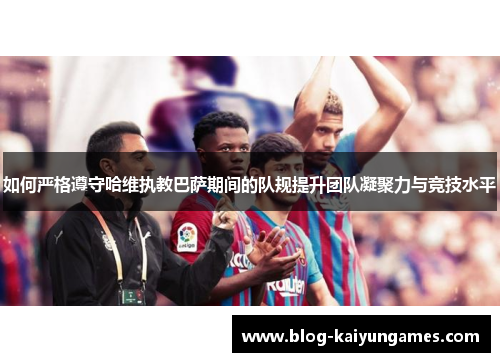 如何严格遵守哈维执教巴萨期间的队规提升团队凝聚力与竞技水平
