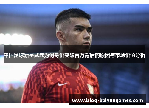 中国足球新星武磊为何身价突破百万背后的原因与市场价值分析