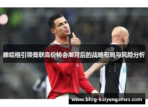 滕哈格引领曼联高价转会潮背后的战略布局与风险分析