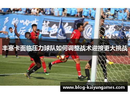 丰塞卡面临压力球队如何调整战术迎接更大挑战