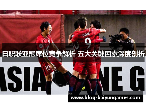 日职联亚冠席位竞争解析 五大关键因素深度剖析