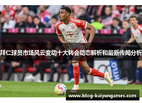 拜仁球员市场风云变动十大转会动态解析和最新传闻分析