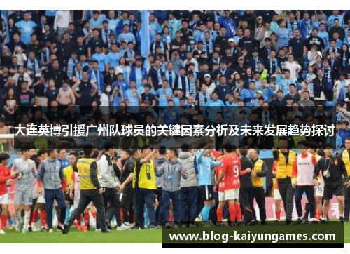 大连英博引援广州队球员的关键因素分析及未来发展趋势探讨