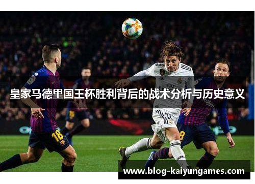 皇家马德里国王杯胜利背后的战术分析与历史意义
