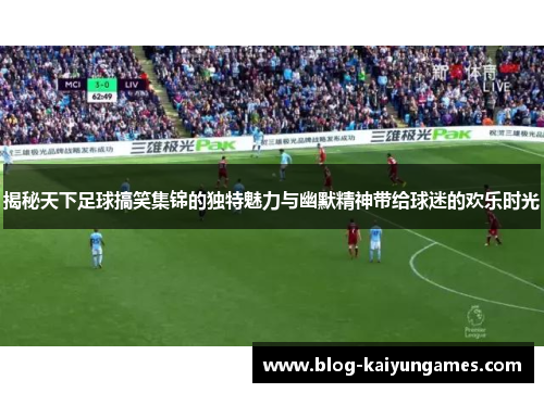 揭秘天下足球搞笑集锦的独特魅力与幽默精神带给球迷的欢乐时光