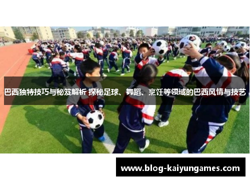 巴西独特技巧与秘笈解析 探秘足球、舞蹈、烹饪等领域的巴西风情与技艺
