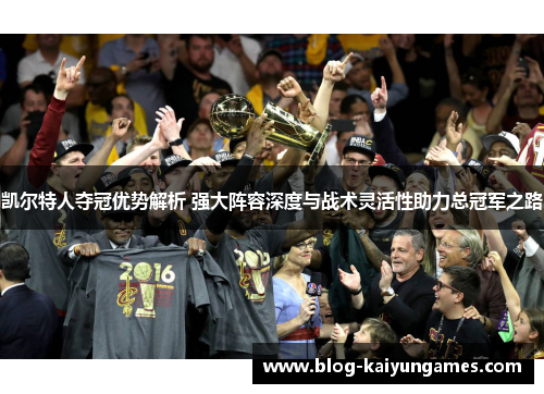凯尔特人夺冠优势解析 强大阵容深度与战术灵活性助力总冠军之路