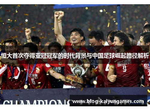 恒大首次夺得亚冠冠军的时代背景与中国足球崛起路径解析