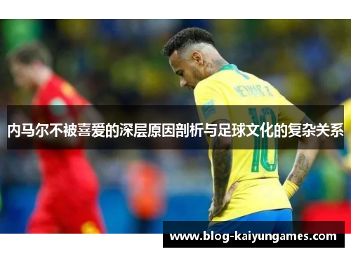 内马尔不被喜爱的深层原因剖析与足球文化的复杂关系
