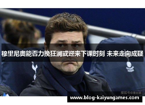 穆里尼奥能否力挽狂澜或迎来下课时刻 未来走向成疑