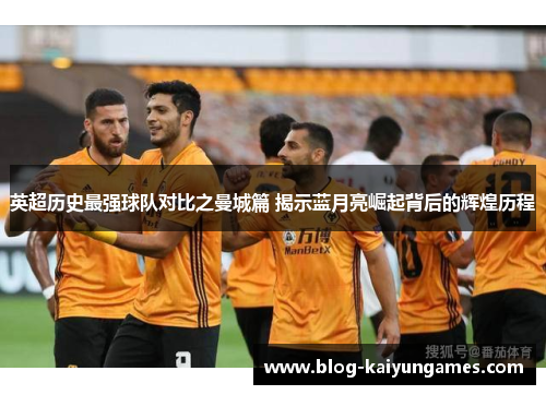英超历史最强球队对比之曼城篇 揭示蓝月亮崛起背后的辉煌历程