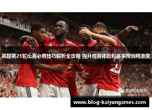 英超第21轮比赛必看技巧解析全攻略 提升观赛体验和赛事预测精准度
