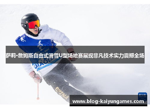 萨莉·詹姆斯自由式滑雪U型场地赛展现非凡技术实力震撼全场