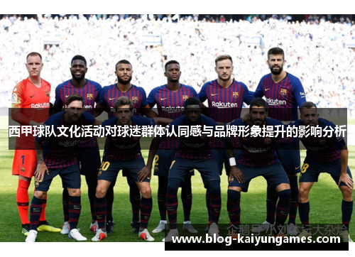 西甲球队文化活动对球迷群体认同感与品牌形象提升的影响分析 西甲球队文化活动对球迷群体认同感与品牌形象提升的影响分析