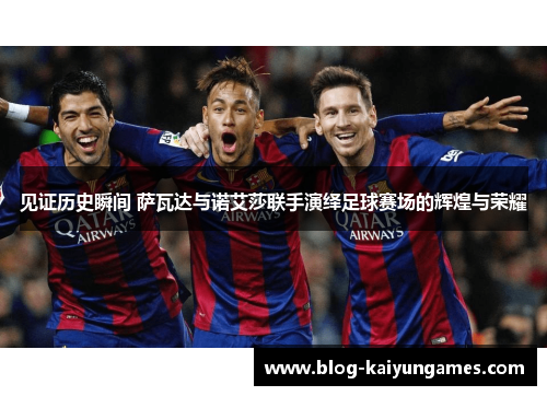 见证历史瞬间 萨瓦达与诺艾莎联手演绎足球赛场的辉煌与荣耀 见证历史瞬间 萨瓦达与诺艾莎联手演绎足球赛场的辉煌与荣耀