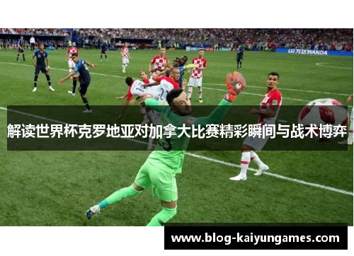 解读世界杯克罗地亚对加拿大比赛精彩瞬间与战术博弈