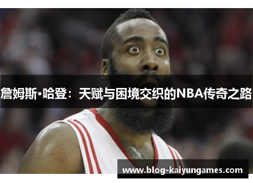 詹姆斯·哈登:天赋与困境交织的NBA传奇之路 詹姆斯·哈登:天赋与困境交织的NBA传奇之路