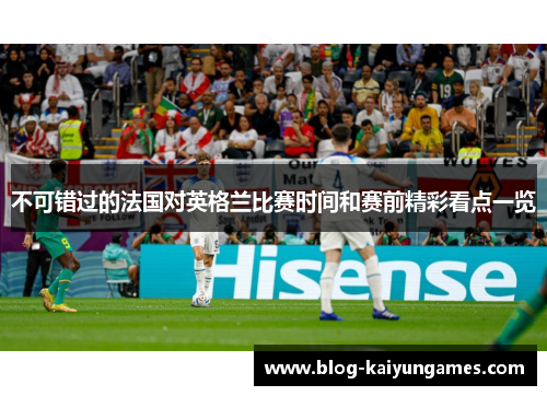 不可错过的法国对英格兰比赛时间和赛前精彩看点一览 不可错过的法国对英格兰比赛时间和赛前精彩看点一览