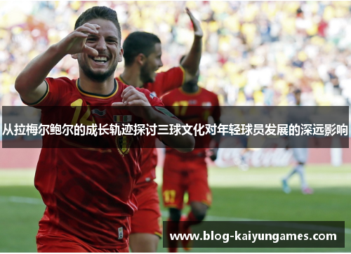 从拉梅尔鲍尔的成长轨迹探讨三球文化对年轻球员发展的深远影响 从拉梅尔鲍尔的成长轨迹探讨三球文化对年轻球员发展的深远影响