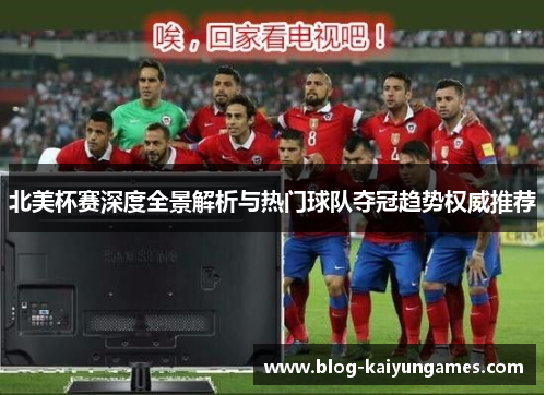 北美杯赛深度全景解析与热门球队夺冠趋势权威推荐 北美杯赛深度全景解析与热门球队夺冠趋势权威推荐