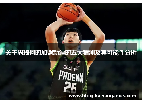 关于周琦何时加盟新疆的五大猜测及其可能性分析 关于周琦何时加盟新疆的五大猜测及其可能性分析