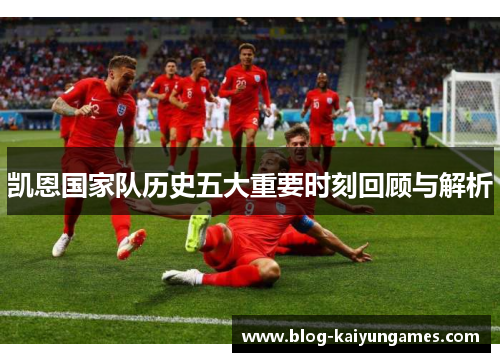 凯恩国家队历史五大重要时刻回顾与解析