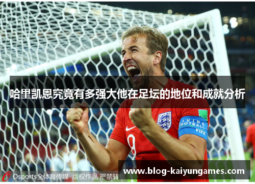 哈里凯恩究竟有多强大他在足坛的地位和成就分析 哈里凯恩究竟有多强大他在足坛的地位和成就分析
