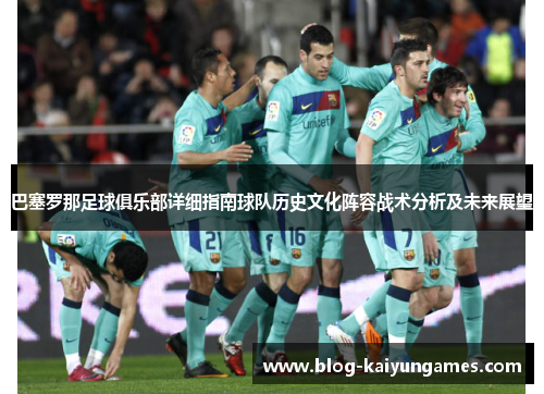 巴塞罗那足球俱乐部详细指南球队历史文化阵容战术分析及未来展望 巴塞罗那足球俱乐部详细指南球队历史文化阵容战术分析及未来展望