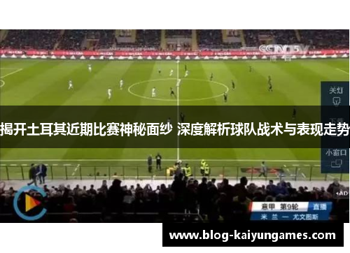 揭开土耳其近期比赛神秘面纱 深度解析球队战术与表现走势