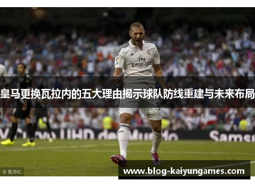 皇马更换瓦拉内的五大理由揭示球队防线重建与未来布局