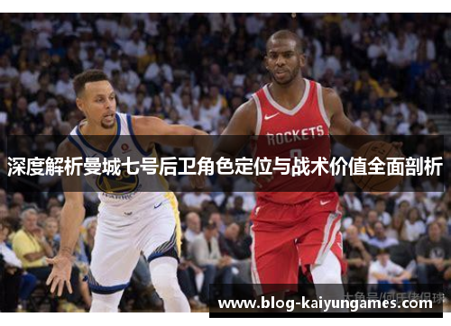 深度解析曼城七号后卫角色定位与战术价值全面剖析 深度解析曼城七号后卫角色定位与战术价值全面剖析
