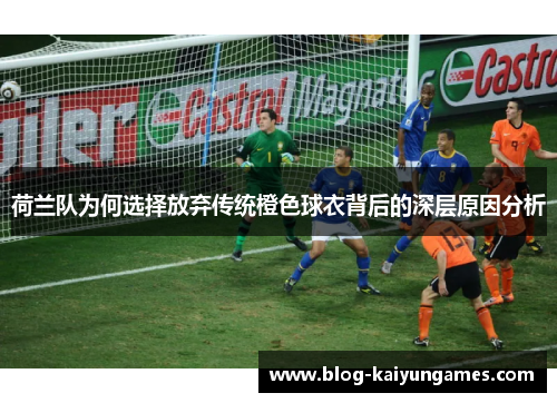 荷兰队为何选择放弃传统橙色球衣背后的深层原因分析