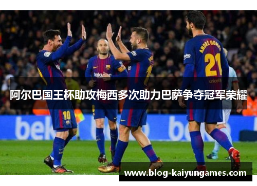阿尔巴国王杯助攻梅西多次助力巴萨争夺冠军荣耀 阿尔巴国王杯助攻梅西多次助力巴萨争夺冠军荣耀