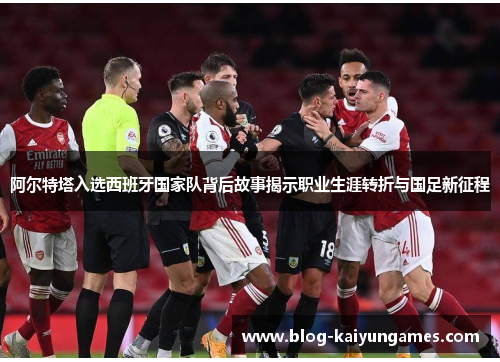 阿尔特塔入选西班牙国家队背后故事揭示职业生涯转折与国足新征程