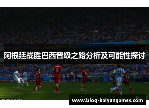 阿根廷战胜巴西晋级之路分析及可能性探讨