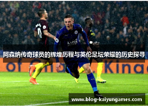 阿森纳传奇球员的辉煌历程与英伦足坛荣耀的历史探寻 阿森纳传奇球员的辉煌历程与英伦足坛荣耀的历史探寻