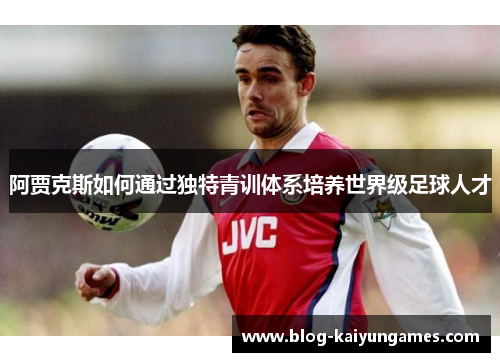 阿贾克斯如何通过独特青训体系培养世界级足球人才