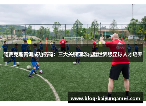 阿贾克斯青训成功密码：三大关键理念成就世界级足球人才培养
