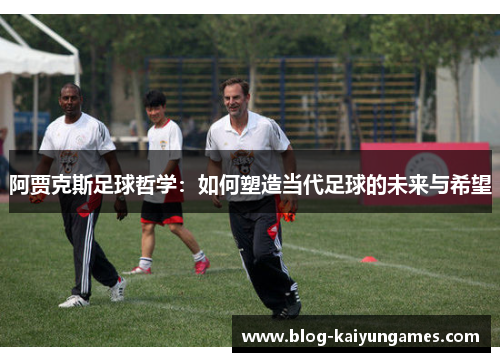 阿贾克斯足球哲学：如何塑造当代足球的未来与希望