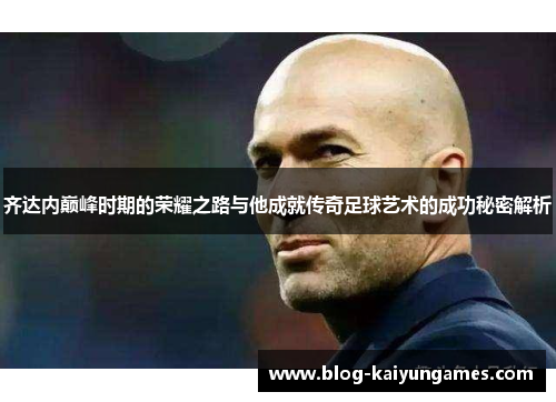 齐达内巅峰时期的荣耀之路与他成就传奇足球艺术的成功秘密解析