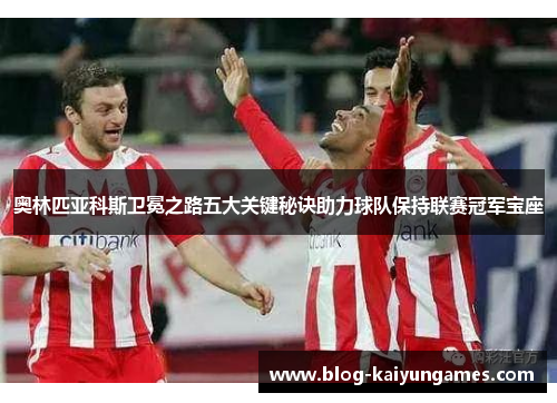 奥林匹亚科斯卫冕之路五大关键秘诀助力球队保持联赛冠军宝座