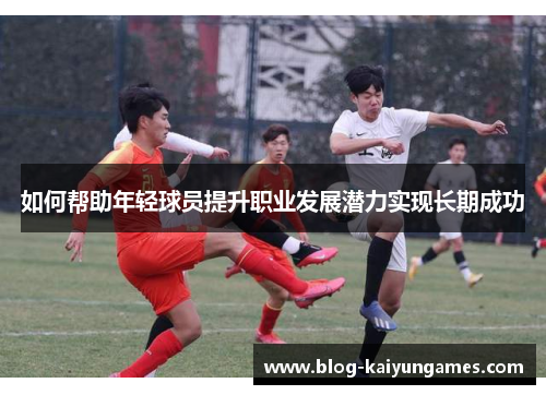 如何帮助年轻球员提升职业发展潜力实现长期成功