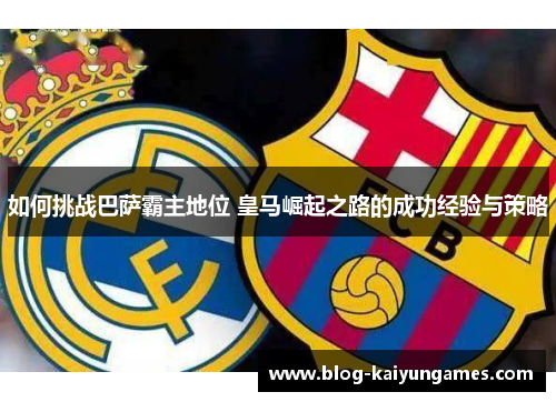 如何挑战巴萨霸主地位 皇马崛起之路的成功经验与策略